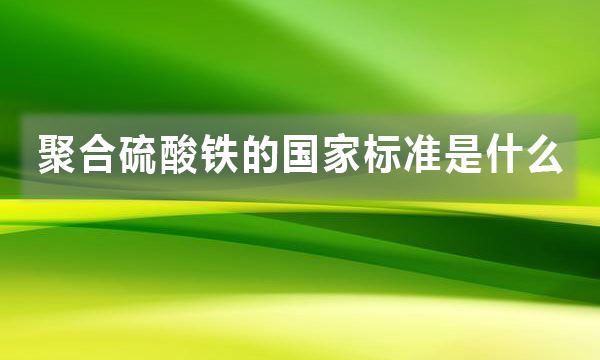 聚合硫酸鐵的國(guó)家標(biāo)準(zhǔn)是什么，都有哪些規(guī)定?