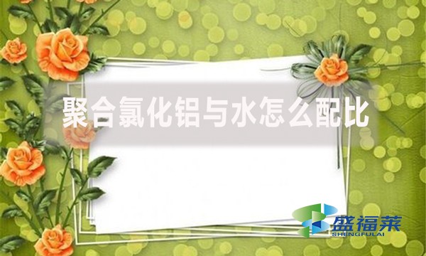 聚合氯化鋁與水怎么配比？配比比例是多少？