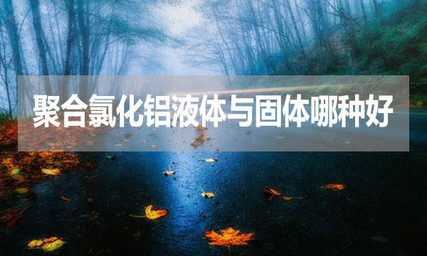 聚合氯化鋁液體與固體哪種好？