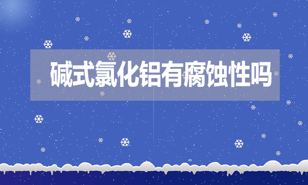 堿式氯化鋁有腐蝕性嗎？表現(xiàn)在哪方面？