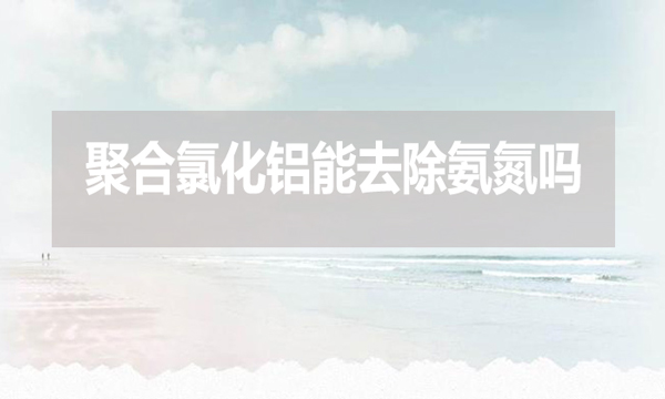 聚合氯化鋁能去除氨氮嗎？為什么？